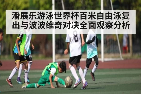 潘展乐游泳世界杯百米自由泳复出与波波维奇对决全面观察分析